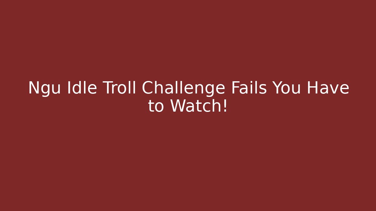 Ngu Idle Troll Challenge Fails You Have to Watch!