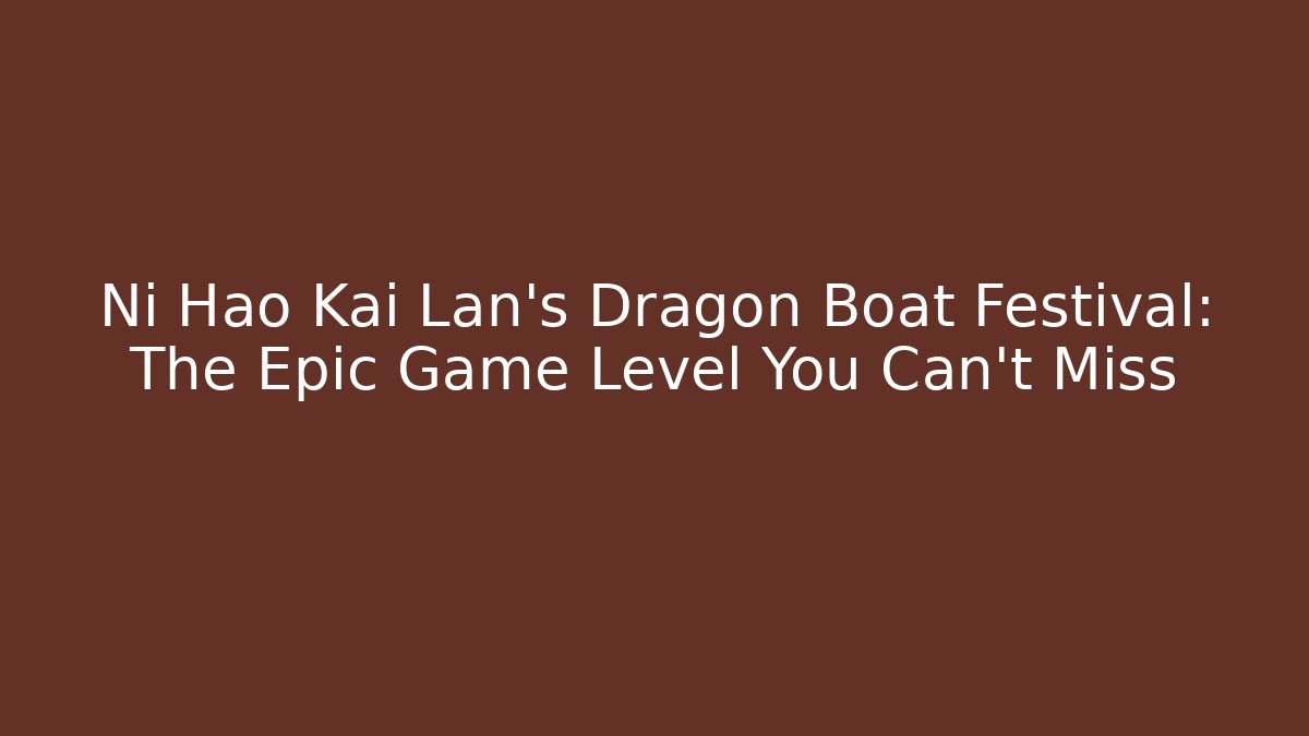 Ni Hao Kai Lan’s Dragon Boat Festival: The Epic Game Level You Can’t Miss