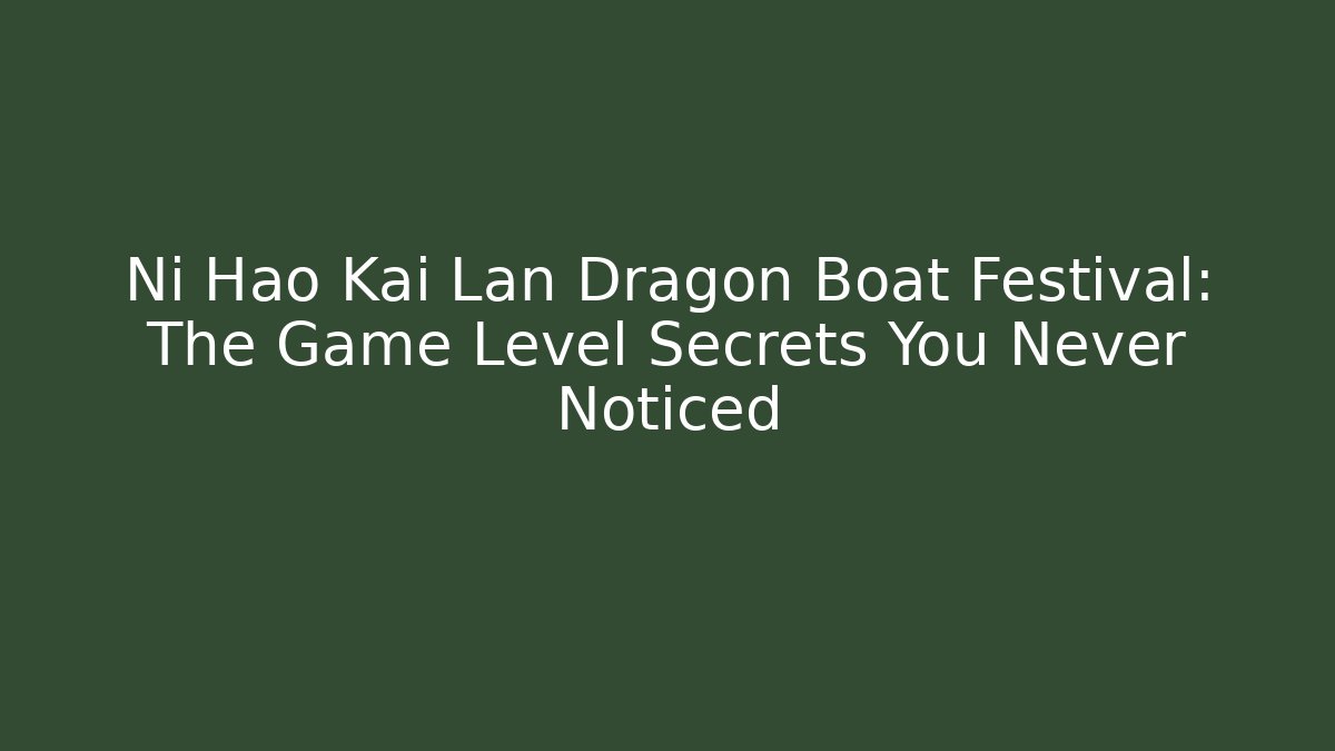 Ni Hao Kai Lan Dragon Boat Festival: The Game Level Secrets You Never Noticed