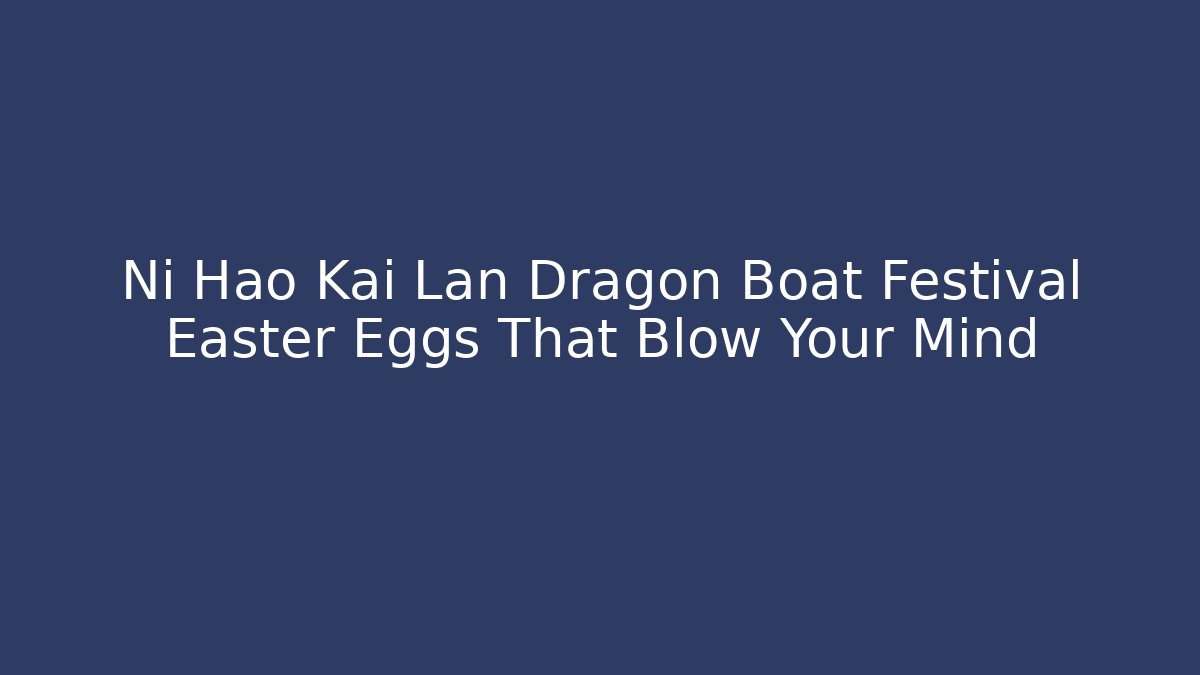 Ni Hao Kai Lan Dragon Boat Festival Easter Eggs That Blow Your Mind