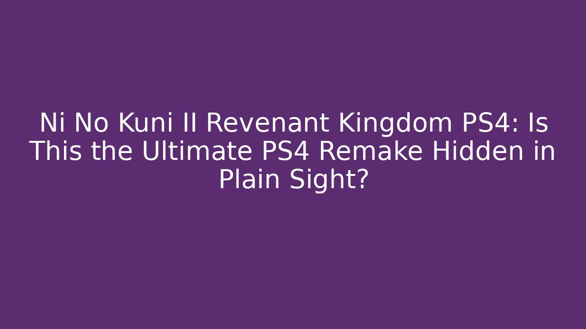 Ni No Kuni II Revenant Kingdom PS4: Is This the Ultimate PS4 Remake Hidden in Plain Sight?