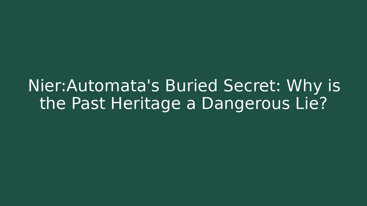 Nier:Automata's Buried Secret: Why is the Past Heritage a Dangerous Lie?