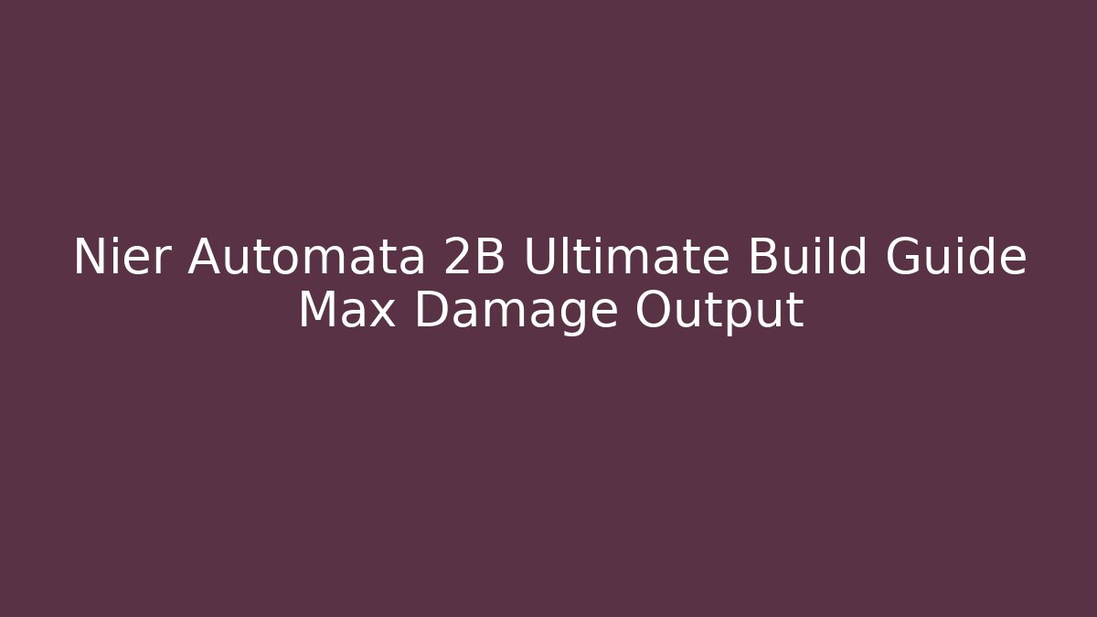 Nier Automata 2B Ultimate Build Guide Max Damage Output