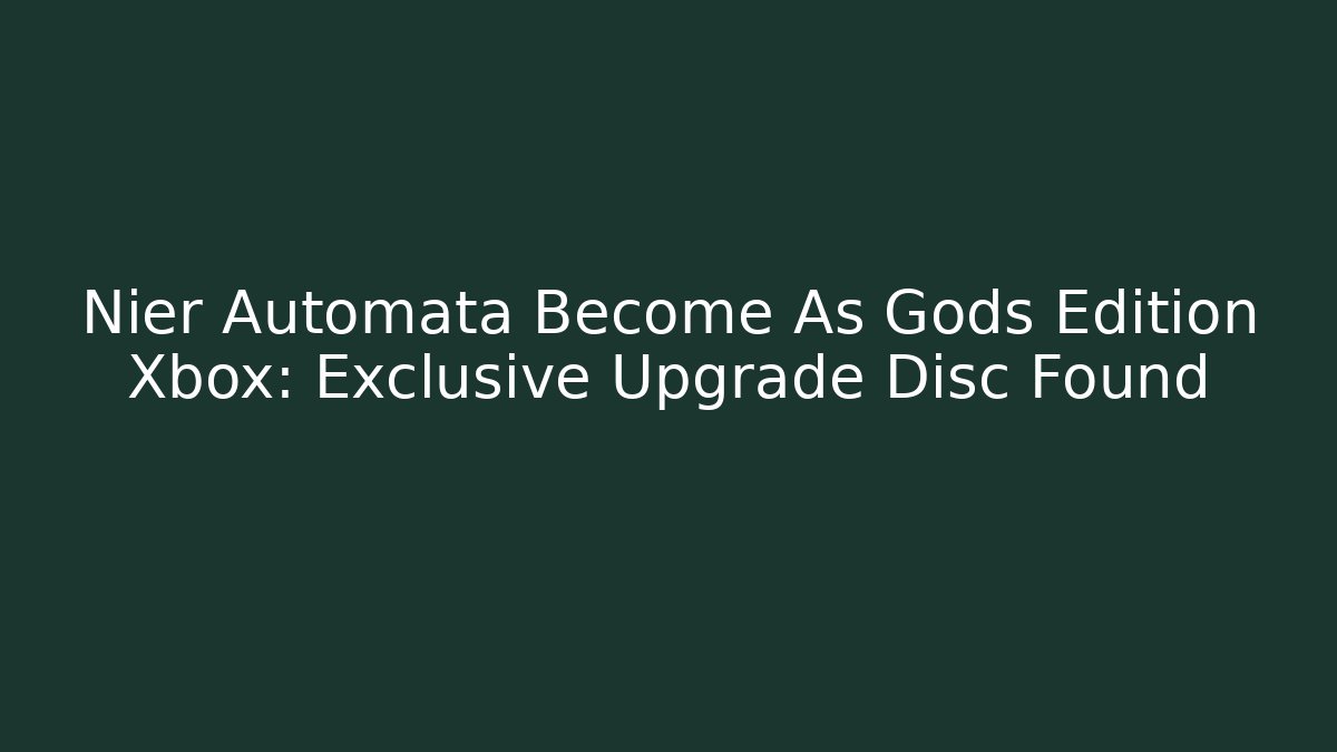 Nier Automata Become As Gods Edition Xbox: Exclusive Upgrade Disc Found