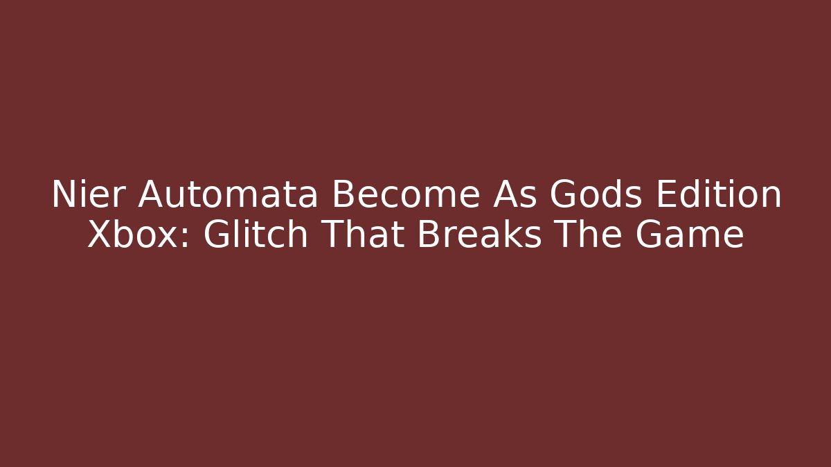 Nier Automata Become As Gods Edition Xbox: Glitch That Breaks The Game