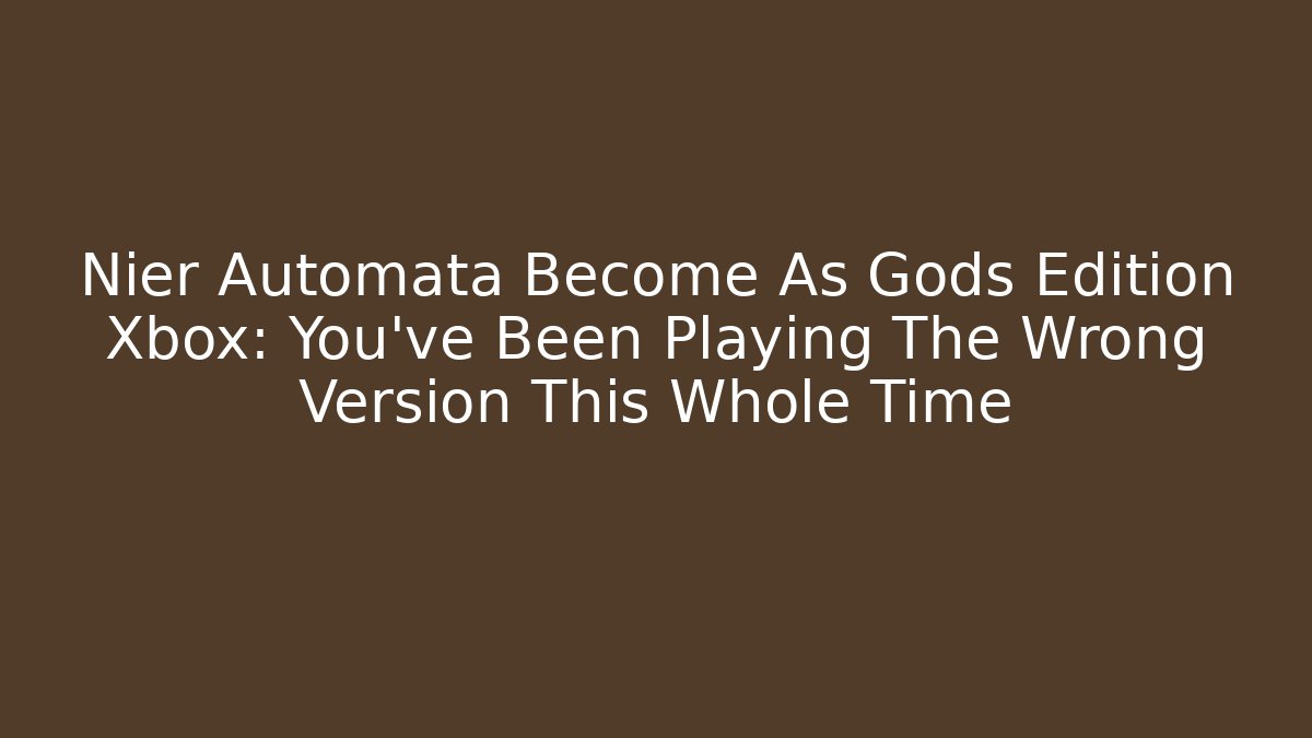 Nier Automata Become As Gods Edition Xbox: You've Been Playing The Wrong Version This Whole Time
