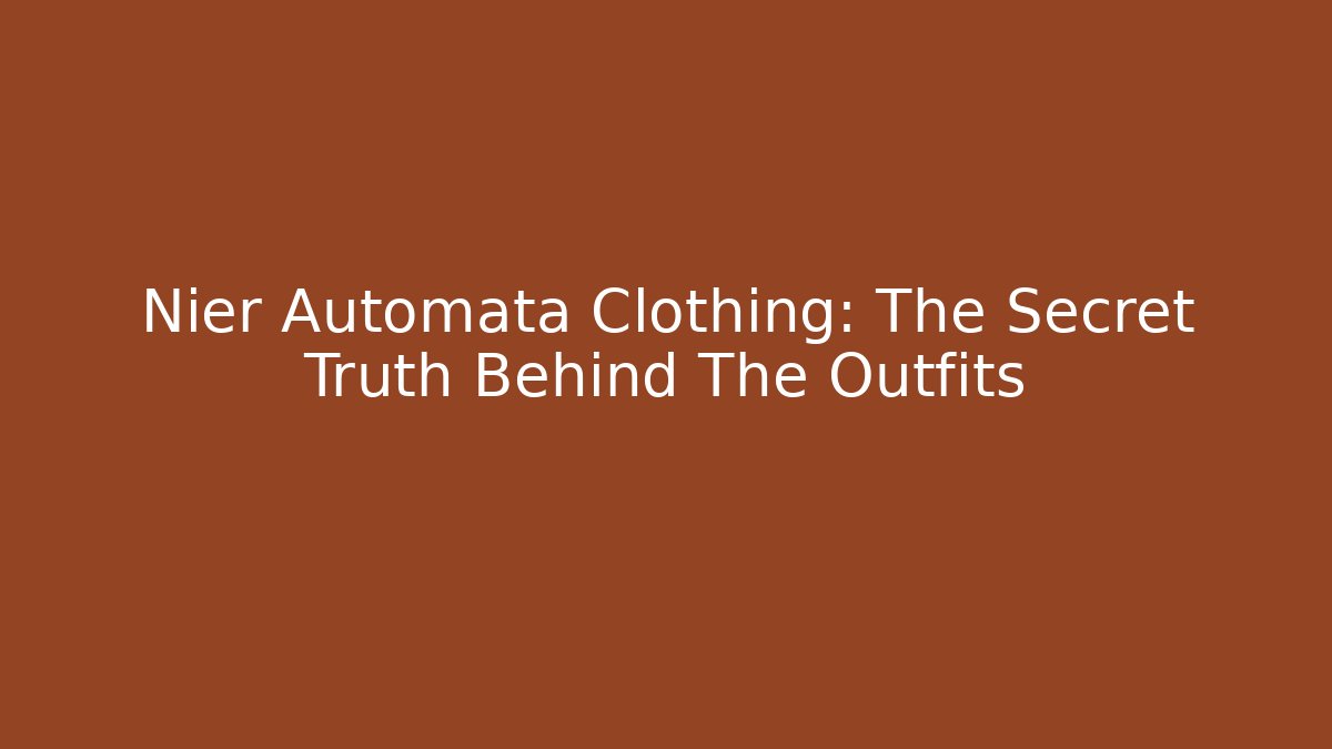 Nier Automata Clothing: The Secret Truth Behind The Outfits