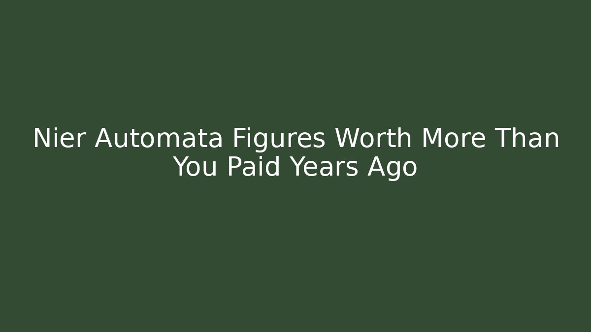 Nier Automata Figures Worth More Than You Paid Years Ago