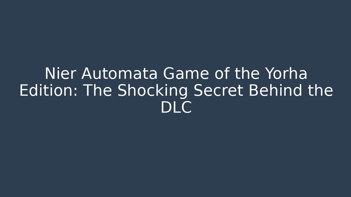 Nier Automata Game of the Yorha Edition: The Shocking Secret Behind the DLC