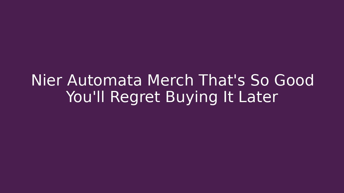 Nier Automata Merch That's So Good You'll Regret Buying It Later