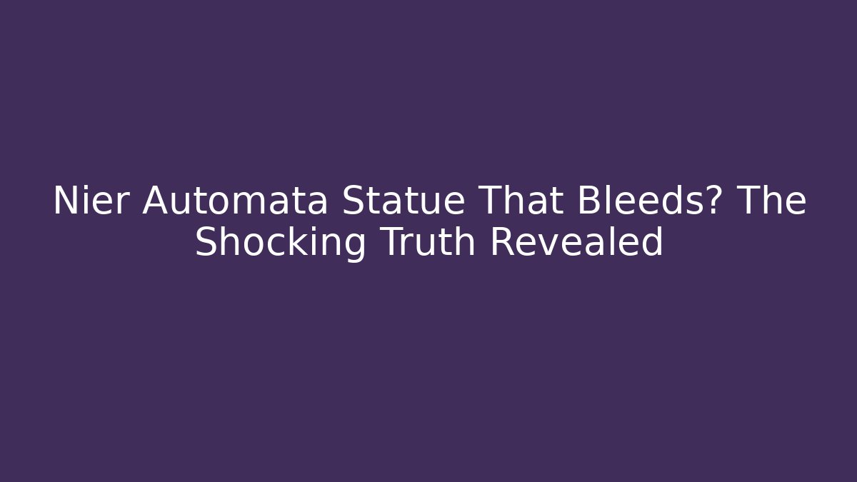 Nier Automata Statue That Bleeds? The Shocking Truth Revealed