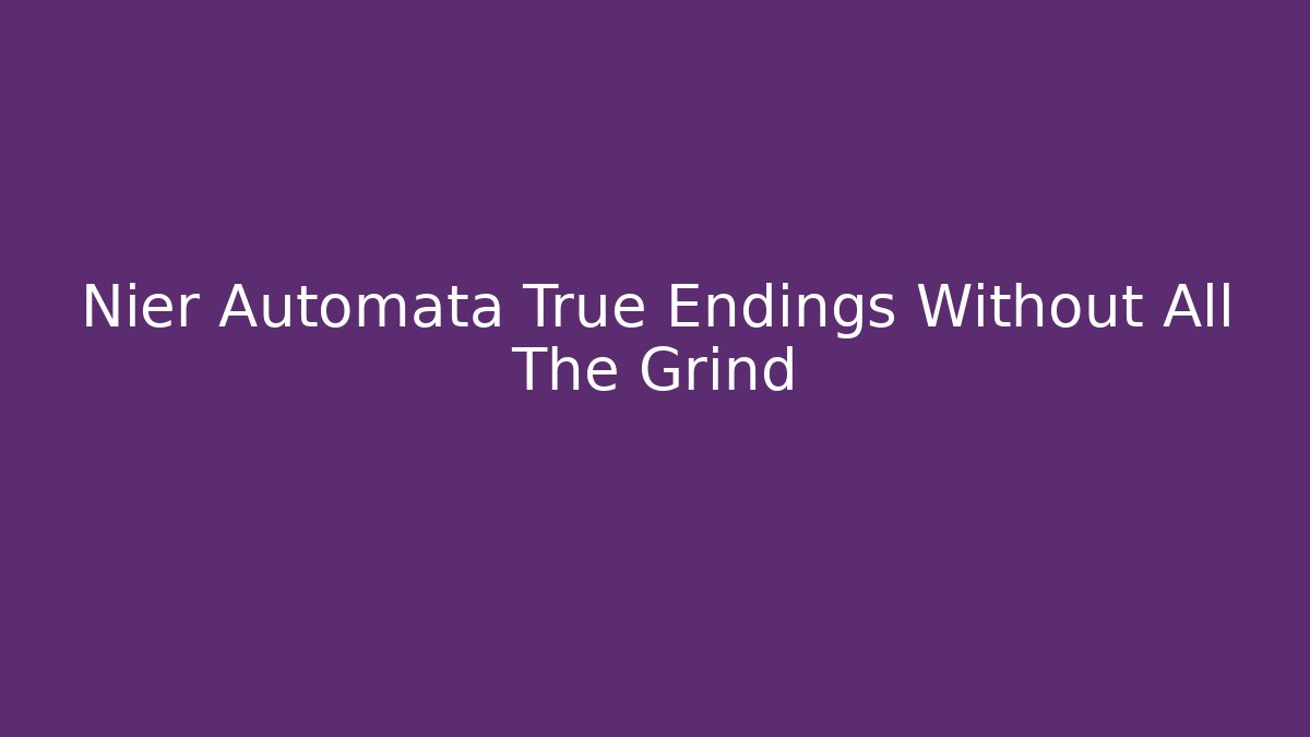Nier Automata True Endings Without All The Grind