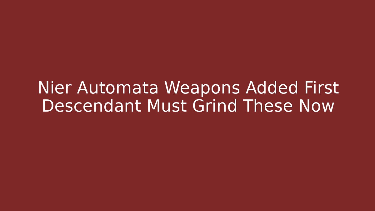 Nier Automata Weapons Added First Descendant Must Grind These Now