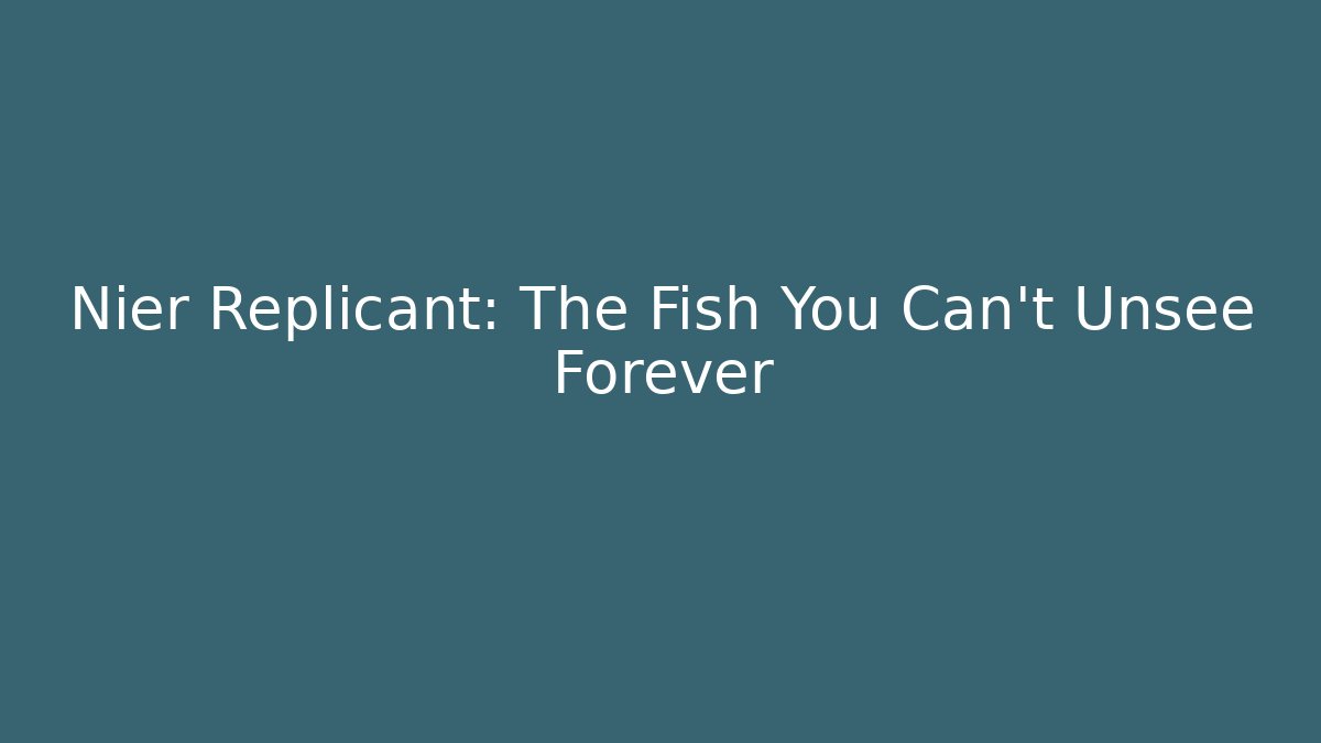 Nier Replicant: The Fish You Can't Unsee Forever