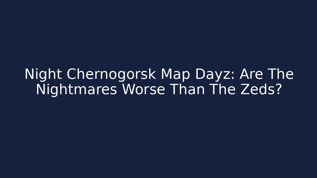 Night Chernogorsk Map Dayz: Are The Nightmares Worse Than The Zeds?