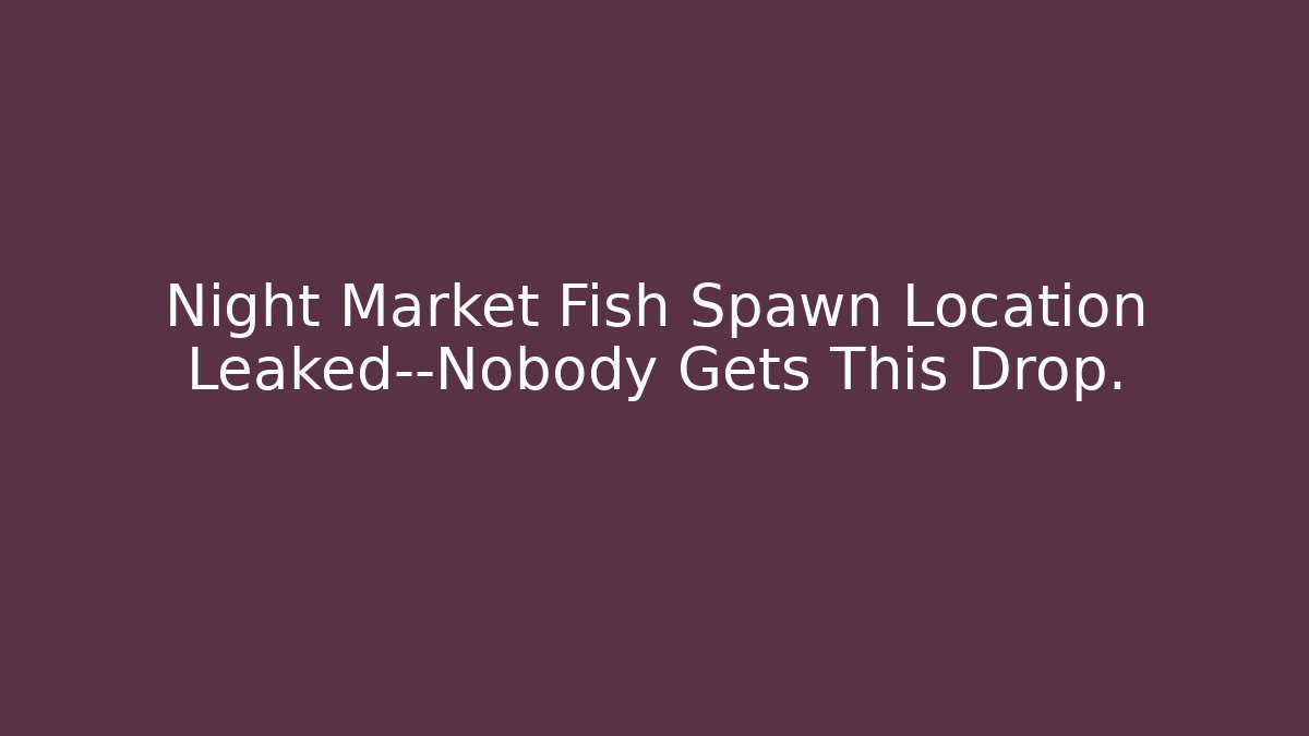 Night Market Fish Spawn Location Leaked—Nobody Gets This Drop.