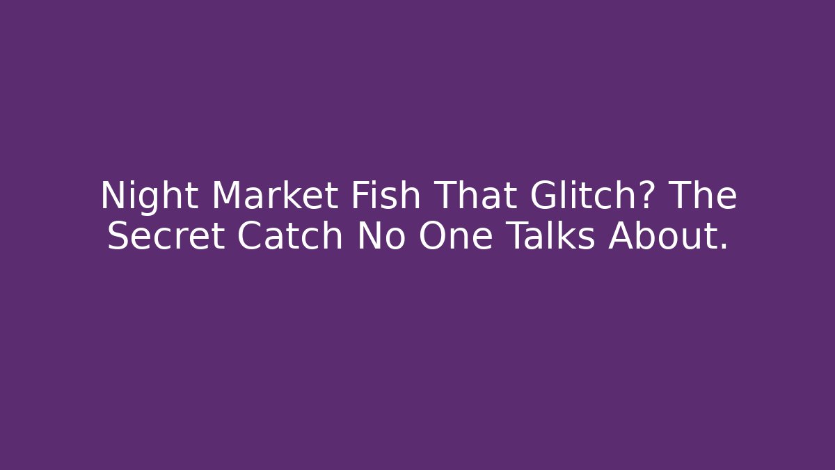 Night Market Fish That Glitch? The Secret Catch No One Talks About.