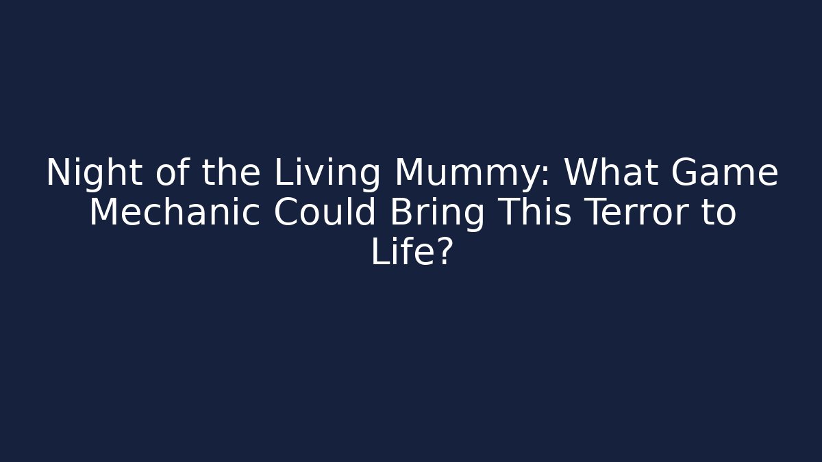 Night of the Living Mummy: What Game Mechanic Could Bring This Terror to Life?