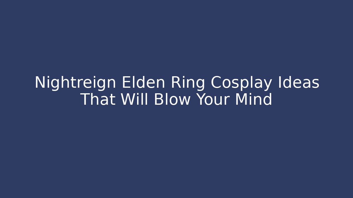 Nightreign Elden Ring Cosplay Ideas That Will Blow Your Mind