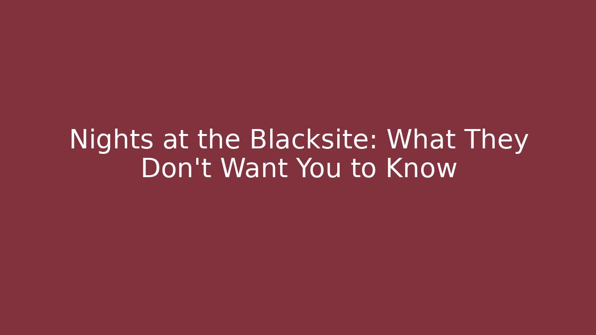 Nights at the Blacksite: What They Don’t Want You to Know
