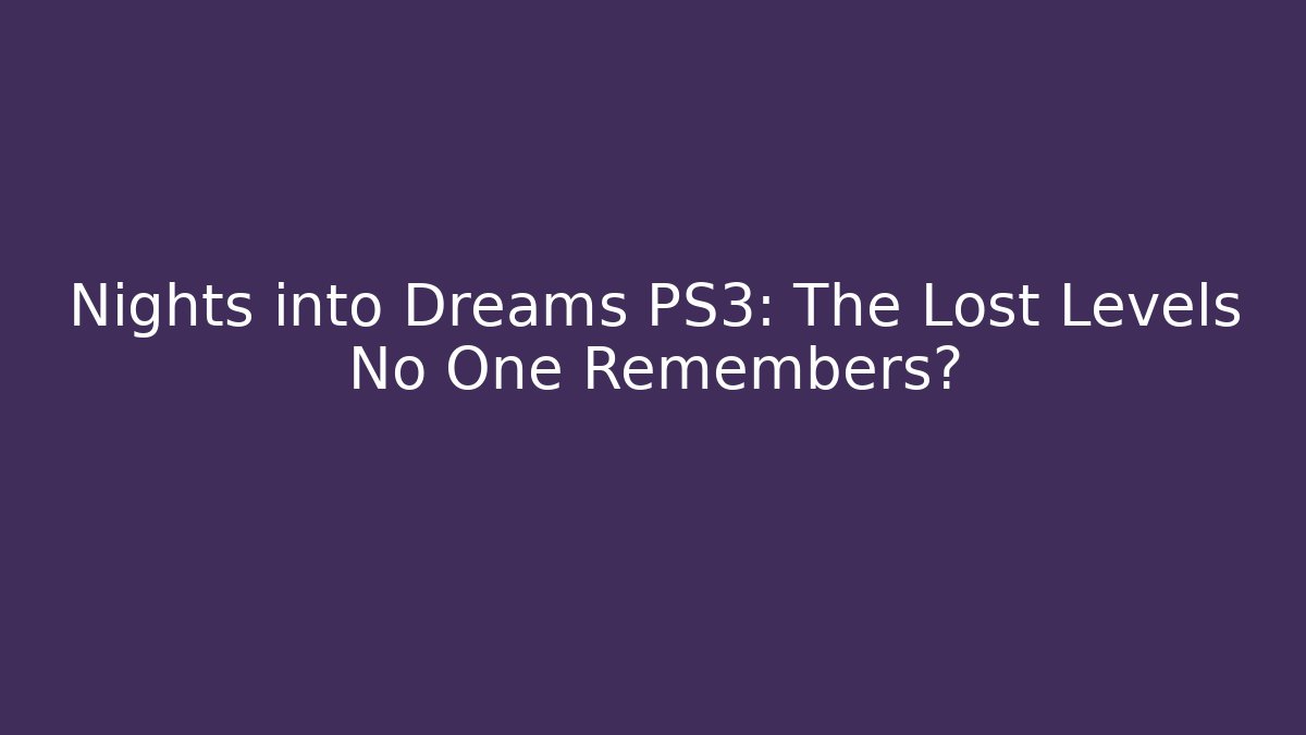 Nights into Dreams PS3: The Lost Levels No One Remembers?