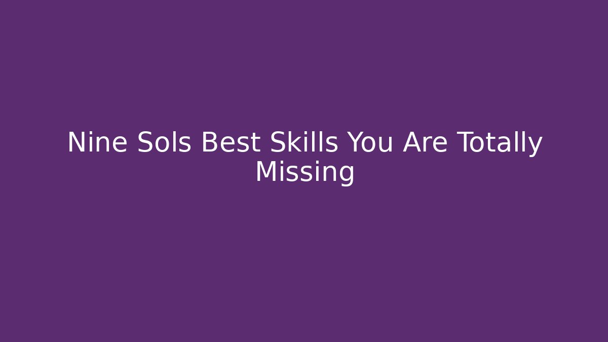 Nine Sols Best Skills You Are Totally Missing