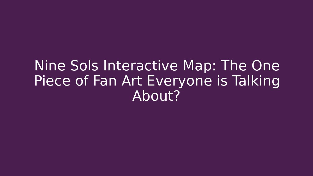 Nine Sols Interactive Map: The One Piece of Fan Art Everyone is Talking About?