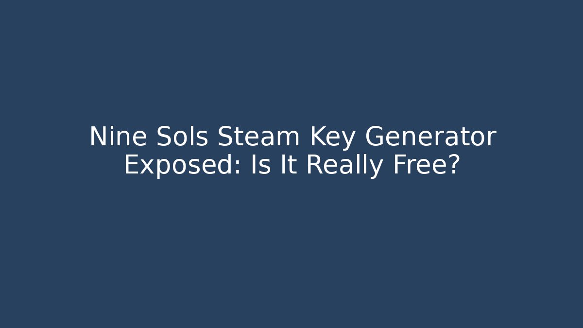 Nine Sols Steam Key Generator Exposed: Is It Really Free?