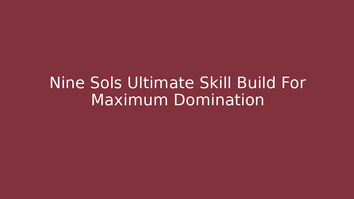 Nine Sols Ultimate Skill Build For Maximum Domination