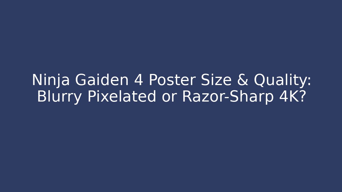 Ninja Gaiden 4 Poster Size & Quality: Blurry Pixelated or Razor-Sharp 4K?