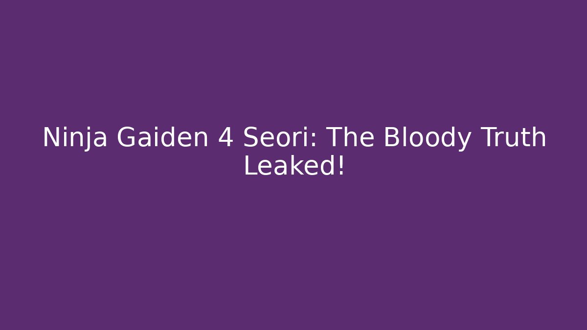 Ninja Gaiden 4 Seori: The Bloody Truth Leaked!