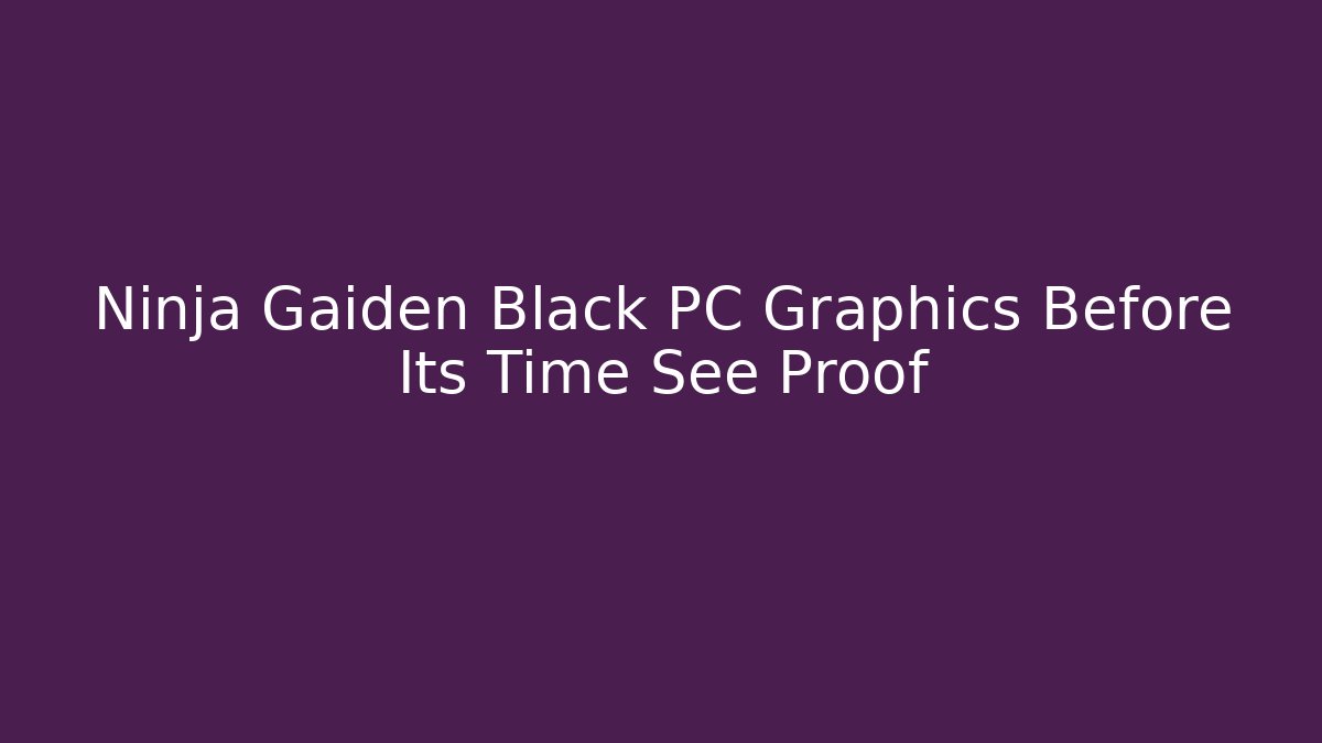 Ninja Gaiden Black PC Graphics Before Its Time See Proof
