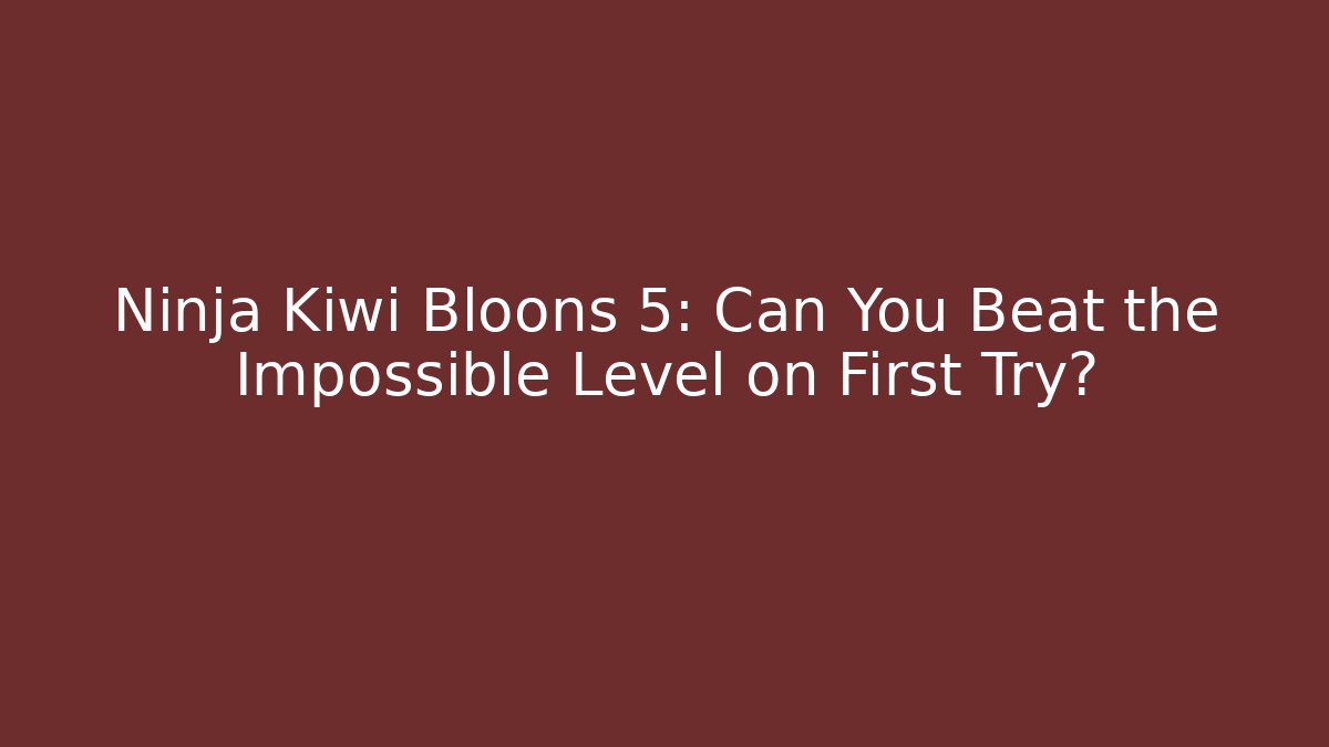 Ninja Kiwi Bloons 5: Can You Beat the Impossible Level on First Try?