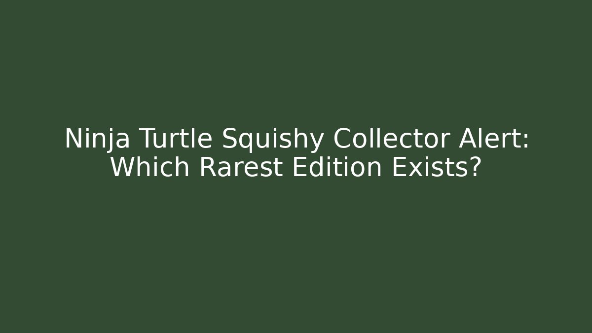 Ninja Turtle Squishy Collector Alert: Which Rarest Edition Exists?