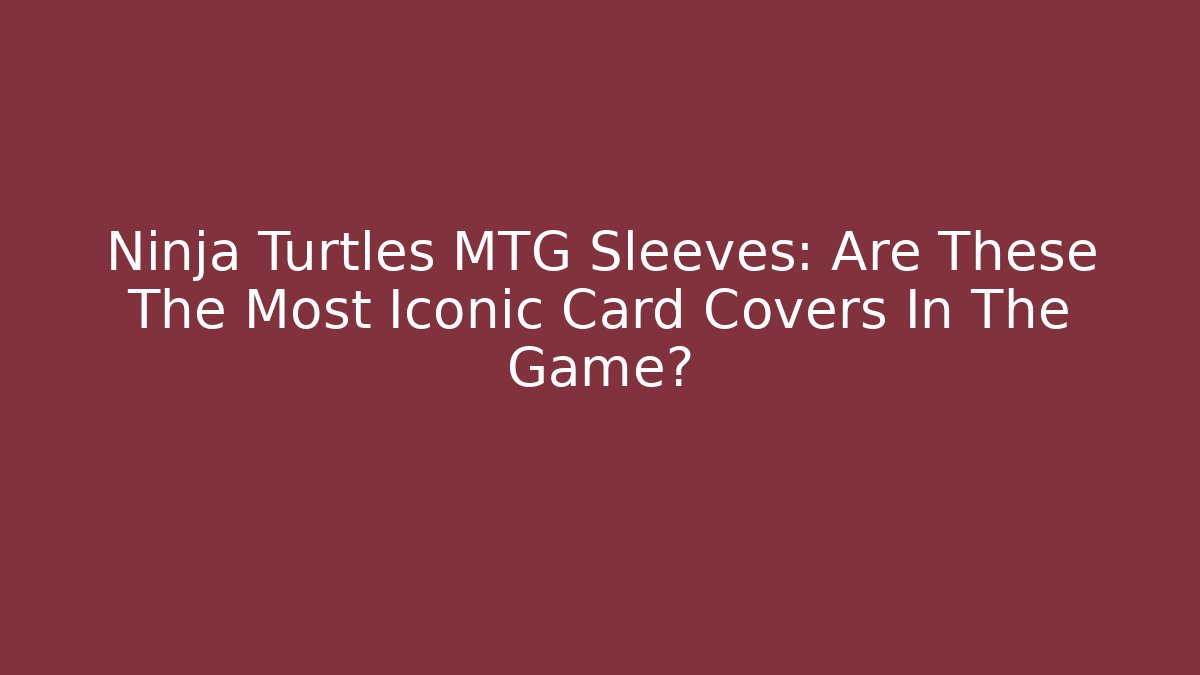 Ninja Turtles MTG Sleeves: Are These The Most Iconic Card Covers In The Game?