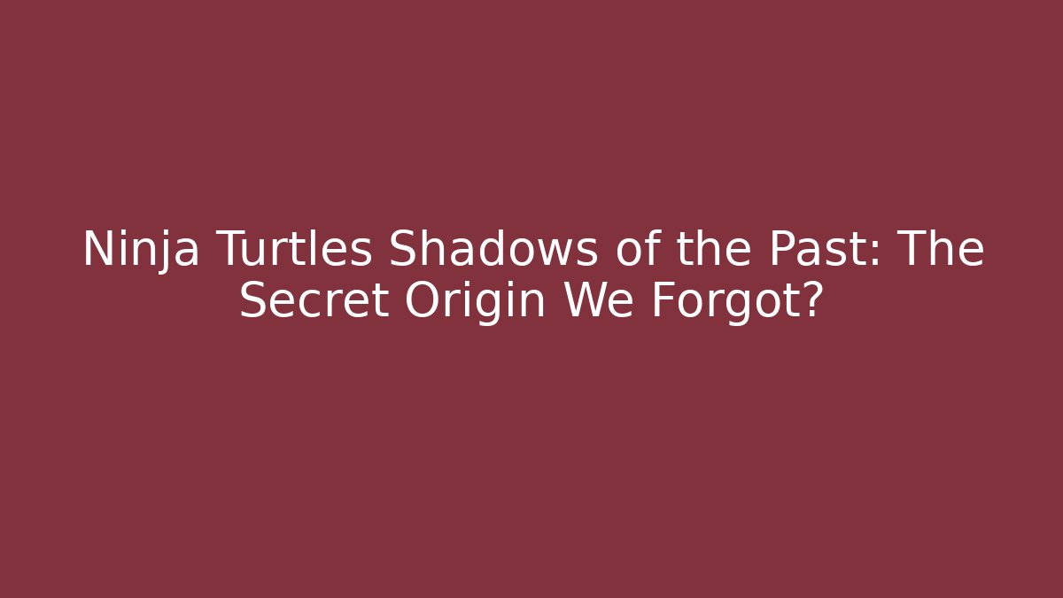 Ninja Turtles Shadows of the Past: The Secret Origin We Forgot?