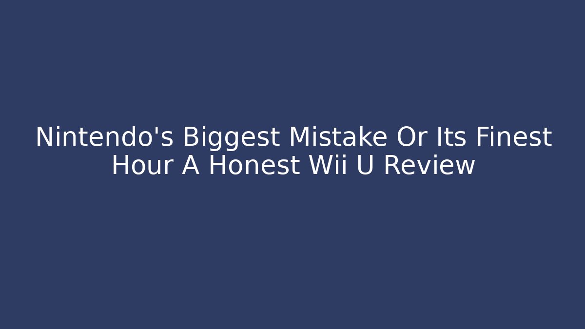Nintendo's Biggest Mistake Or Its Finest Hour A Honest Wii U Review