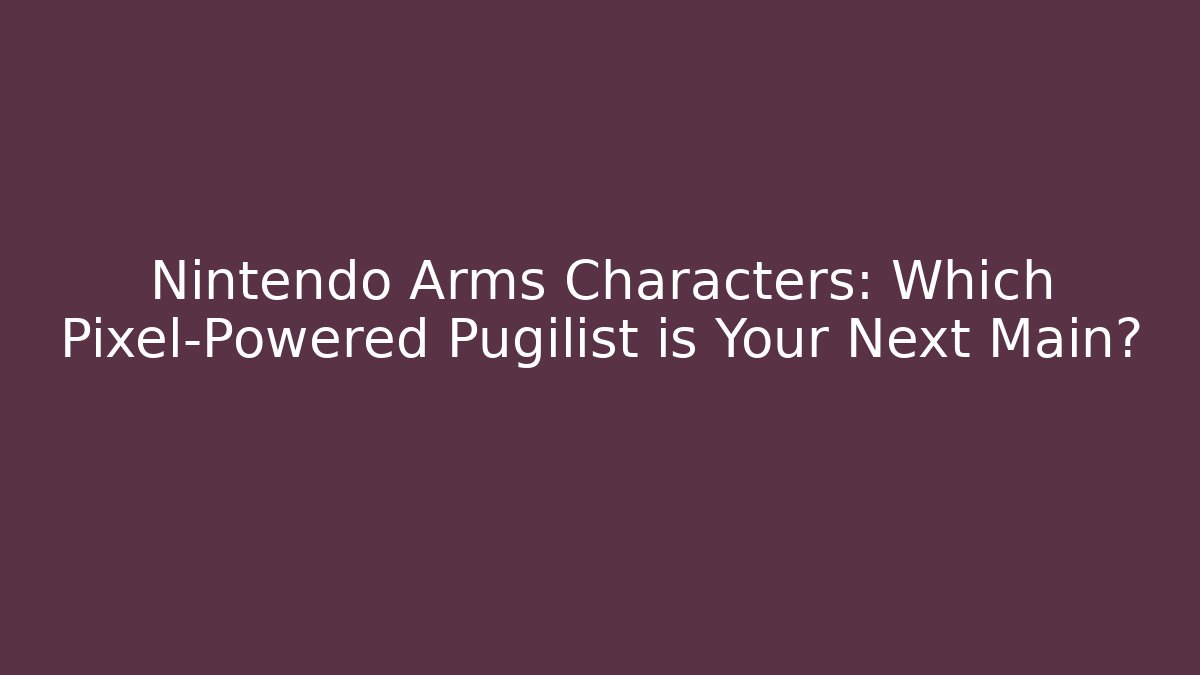 Nintendo Arms Characters: Which Pixel-Powered Pugilist is Your Next Main?