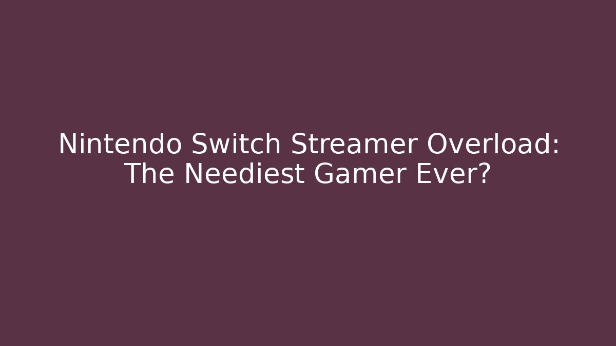 Nintendo Switch Streamer Overload: The Neediest Gamer Ever?