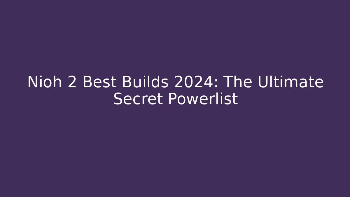 Nioh 2 Best Builds 2024: The Ultimate Secret Powerlist