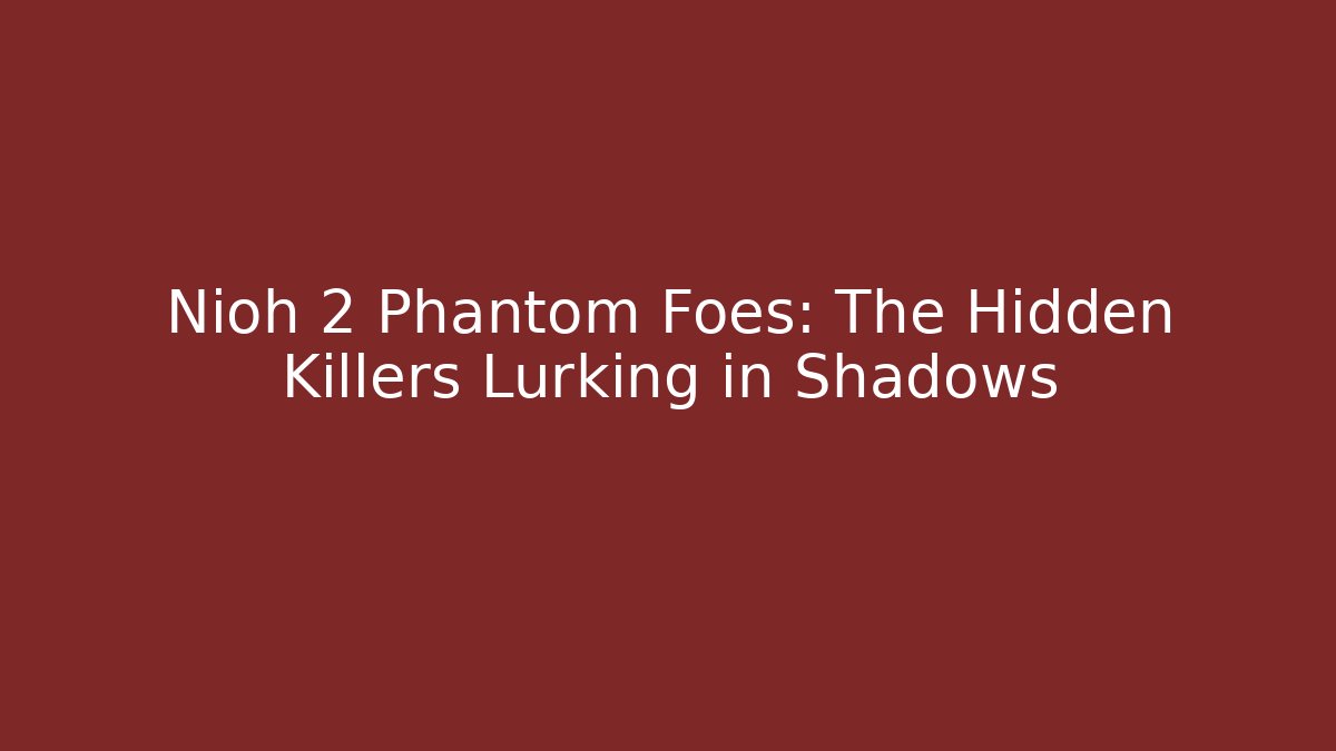 Nioh 2 Phantom Foes: The Hidden Killers Lurking in Shadows