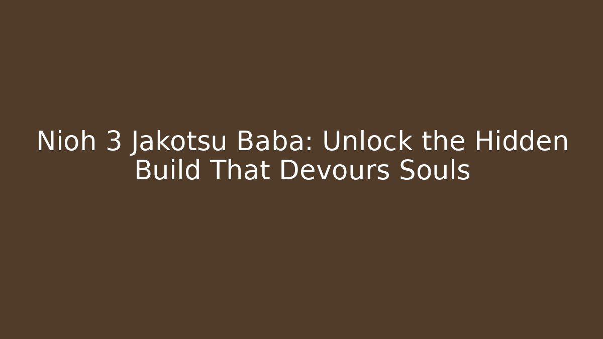 Nioh 3 Jakotsu Baba: Unlock the Hidden Build That Devours Souls