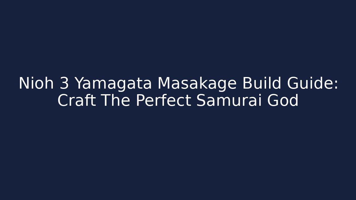 Nioh 3 Yamagata Masakage Build Guide: Craft The Perfect Samurai God
