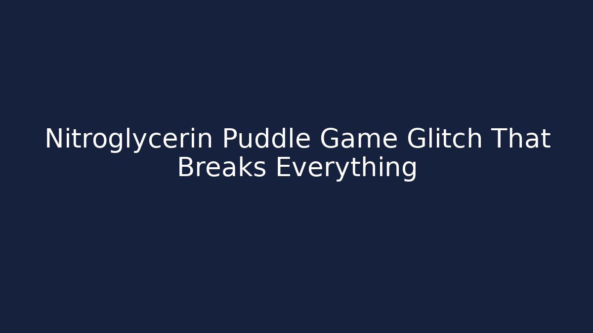 Nitroglycerin Puddle Game Glitch That Breaks Everything