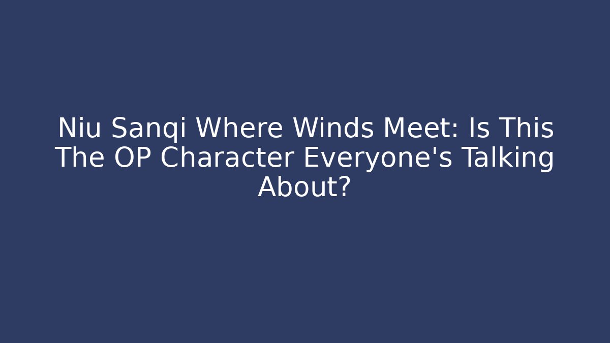 Niu Sanqi Where Winds Meet: Is This The OP Character Everyone’s Talking About?