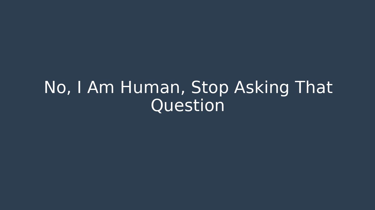 No, I Am Human, Stop Asking That Question - Create More Assets