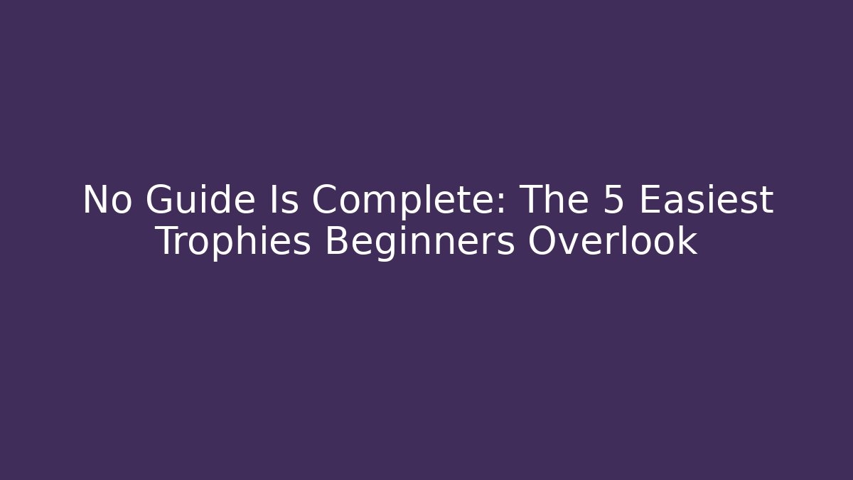 No Guide Is Complete: The 5 Easiest Trophies Beginners Overlook