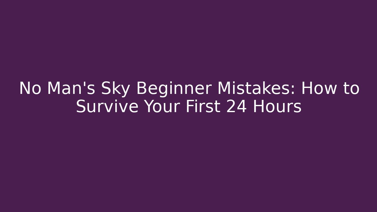 No Man's Sky Beginner Mistakes: How to Survive Your First 24 Hours