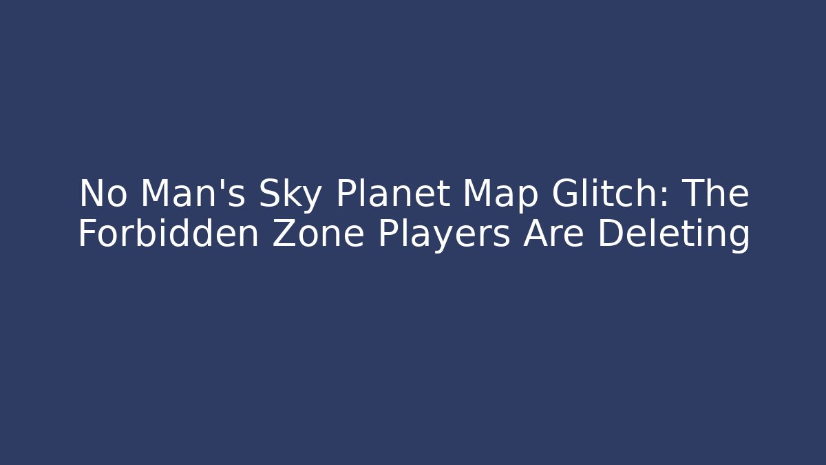 No Man's Sky Planet Map Glitch: The Forbidden Zone Players Are Deleting