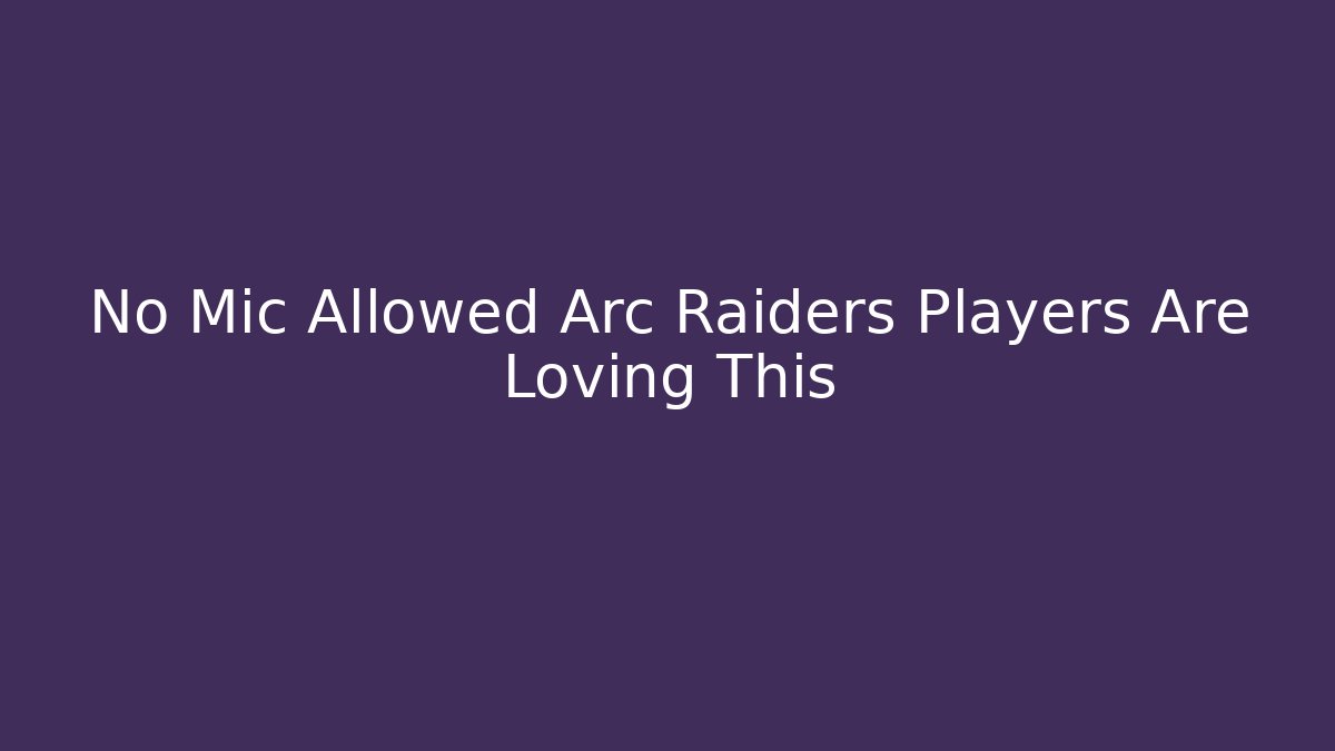 No Mic Allowed Arc Raiders Players Are Loving This